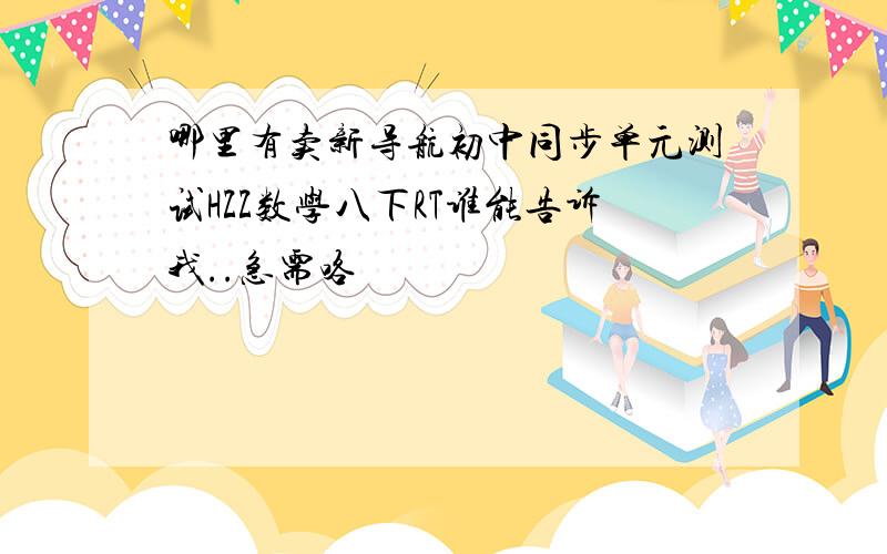 哪里有卖新导航初中同步单元测试HZZ数学八下RT谁能告诉我..急需咯