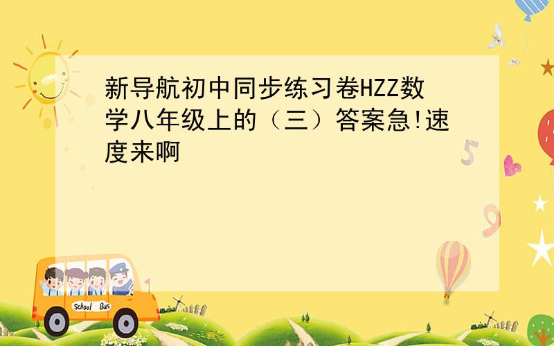 新导航初中同步练习卷HZZ数学八年级上的（三）答案急!速度来啊