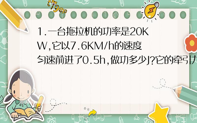 1.一台拖拉机的功率是20KW,它以7.6KM/h的速度匀速前进了0.5h,做功多少J?它的牵引力是?N2.将重力为1500N的物体在1分钟内匀速升高2m,作用于绳子自由端的拉力是?N3.重物G在大小为2N的拉力F的作用下,