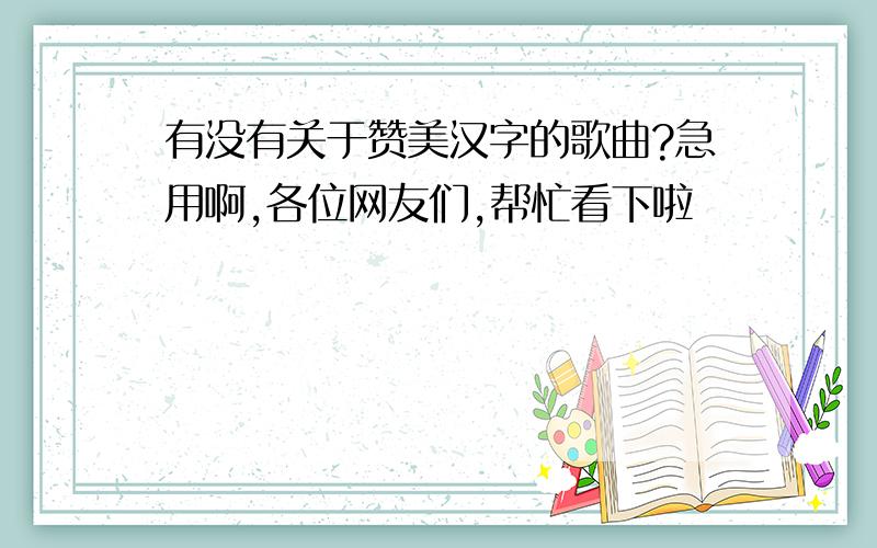 有没有关于赞美汉字的歌曲?急用啊,各位网友们,帮忙看下啦