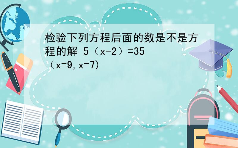 检验下列方程后面的数是不是方程的解 5（x-2）=35 （x=9,x=7)