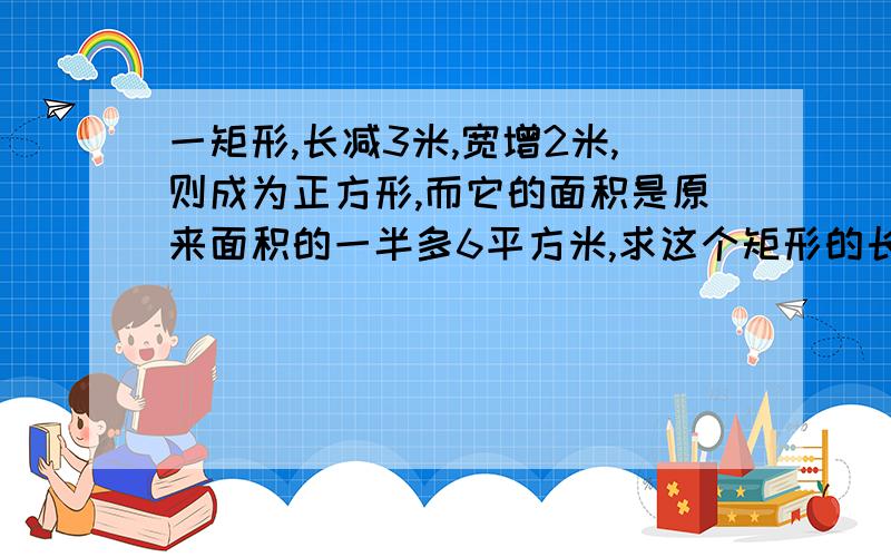 一矩形,长减3米,宽增2米,则成为正方形,而它的面积是原来面积的一半多6平方米,求这个矩形的长和宽