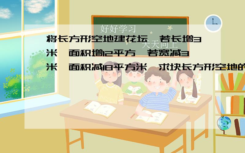 将长方形空地建花坛,若长增3米,面积增12平方,若宽减3米,面积减18平方米,求块长方形空地的面积不要方程式,我还没有学过