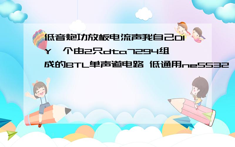 低音炮功放板电流声我自己DIY一个由2只dta7294组成的BTL单声道电路 低通用ne5532 由于是BTL电路我不敢将散热片接地,现在问题是声音开到一半（电位器）时出现电流声,且越往大打开电流声越大,