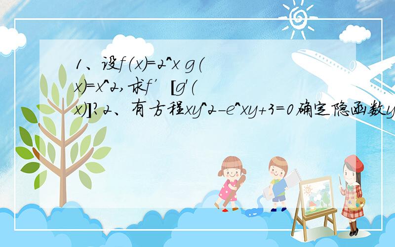 1、设f（x）=2^x g(x)=x^2,求f’[g'(x)]?2、有方程xy^2-e^xy+3=0确定隐函数y=y(x)的导数dy/dx?一步一步做的前五个答案都不全对，那位赶紧给看看啊