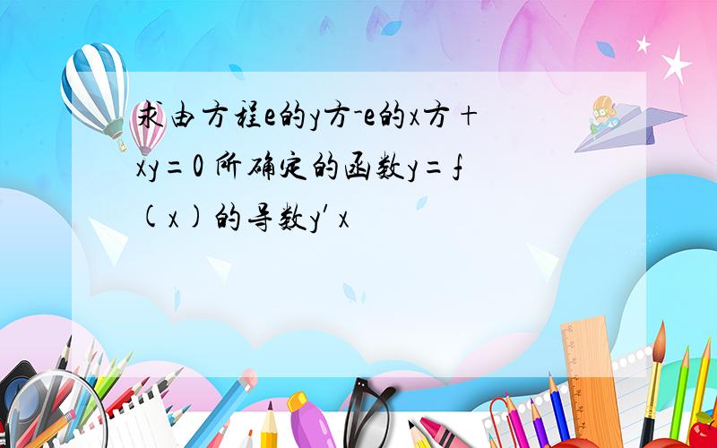 求由方程e的y方-e的x方+xy=0 所确定的函数y=f(x)的导数y′x