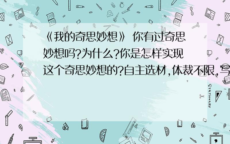 《我的奇思妙想》 你有过奇思妙想吗?为什么?你是怎样实现这个奇思妙想的?自主选材,体裁不限,写一篇480字以上的作文,文中不要出现真名!