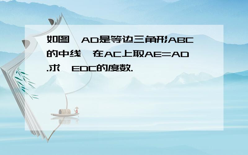 如图,AD是等边三角形ABC的中线,在AC上取AE=AD.求∠EDC的度数.