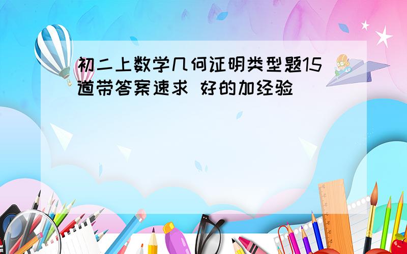 初二上数学几何证明类型题15道带答案速求 好的加经验