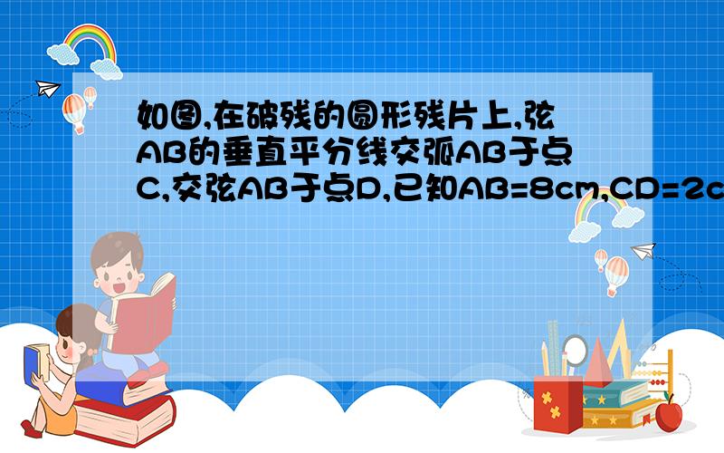 如图,在破残的圆形残片上,弦AB的垂直平分线交弧AB于点C,交弦AB于点D,已知AB=8cm,CD=2cm(1)求作此残片所在的圆(不写作法,保留作图痕迹)；(2)求出(1)中所作圆的半径