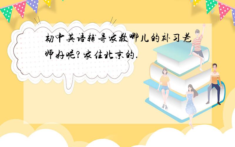 初中英语辅导家教哪儿的补习老师好呢?家住北京的.