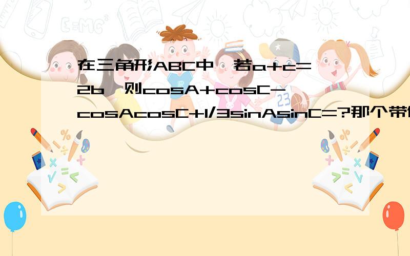 在三角形ABC中,若a+c=2b,则cosA+cosC-cosAcosC+1/3sinAsinC=?那个带值的345我也看不懂4tanAtanC ≤（tanA+tanC）^2 是为什么？