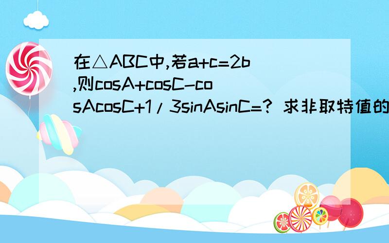 在△ABC中,若a+c=2b,则cosA+cosC-cosAcosC+1/3sinAsinC=? 求非取特值的方法