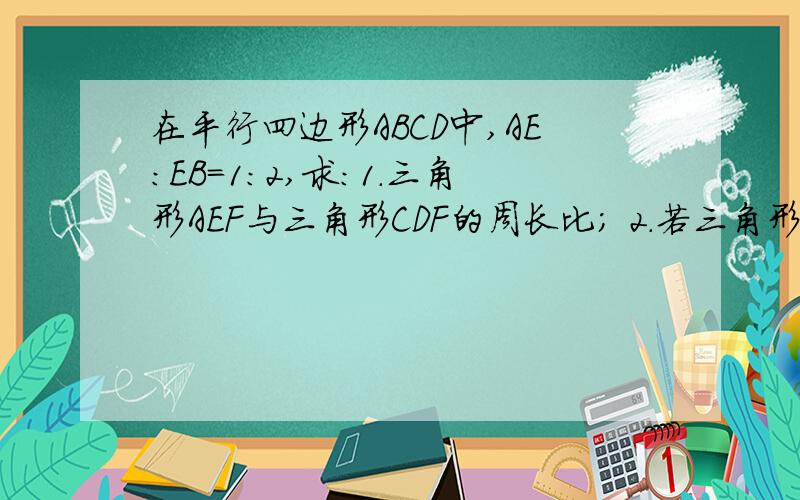 在平行四边形ABCD中,AE:EB=1:2,求:1.三角形AEF与三角形CDF的周长比; 2.若三角形AEF的面积是6cm^2,求三角形CDF的面积.