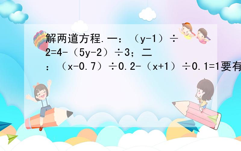 解两道方程.一：（y-1）÷2=4-（5y-2）÷3；二：（x-0.7）÷0.2-（x+1）÷0.1=1要有详细过程，不只是答案  快呀！这是我作业！人命关天！