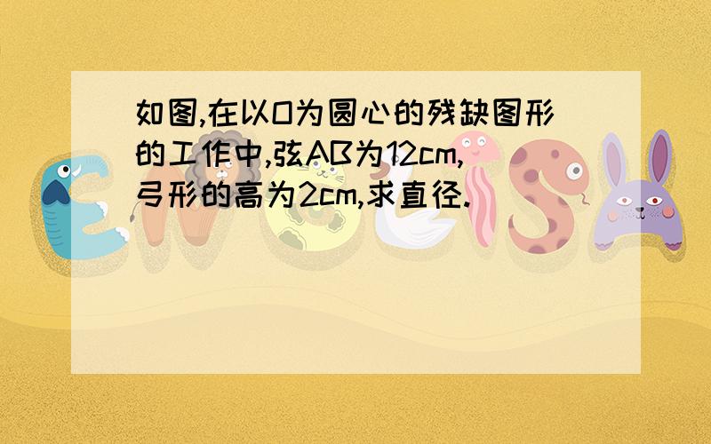 如图,在以O为圆心的残缺图形的工作中,弦AB为12cm,弓形的高为2cm,求直径.