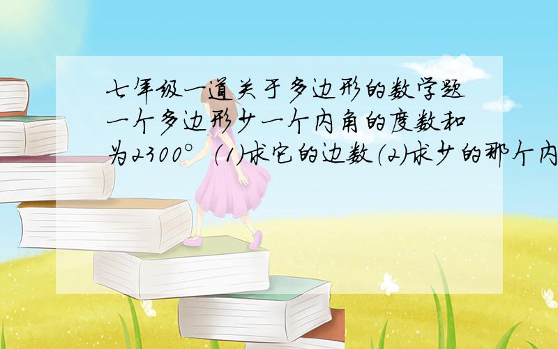 七年级一道关于多边形的数学题一个多边形少一个内角的度数和为2300°（1）求它的边数（2）求少的那个内角的度数