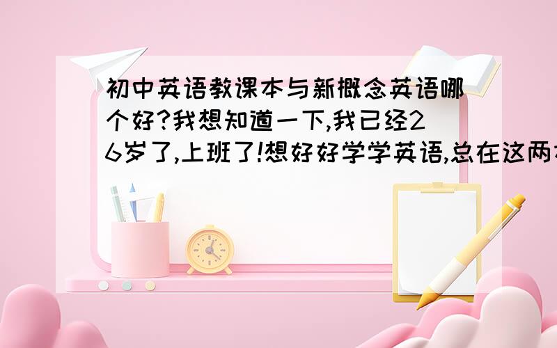 初中英语教课本与新概念英语哪个好?我想知道一下,我已经26岁了,上班了!想好好学学英语,总在这两本书中来回游荡!