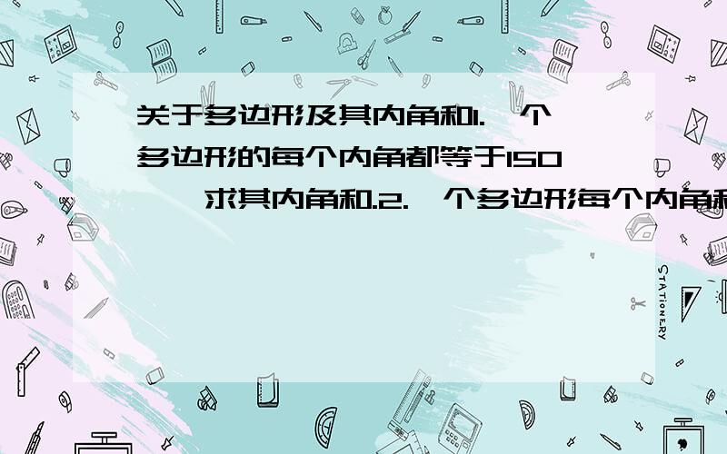 关于多边形及其内角和1.一个多边形的每个内角都等于150°,求其内角和.2.一个多边形每个内角和都相等,并且是每个外角的3倍多20°,求这个多边形的边数.3.小葱在进行多边形的内角和的计算时,