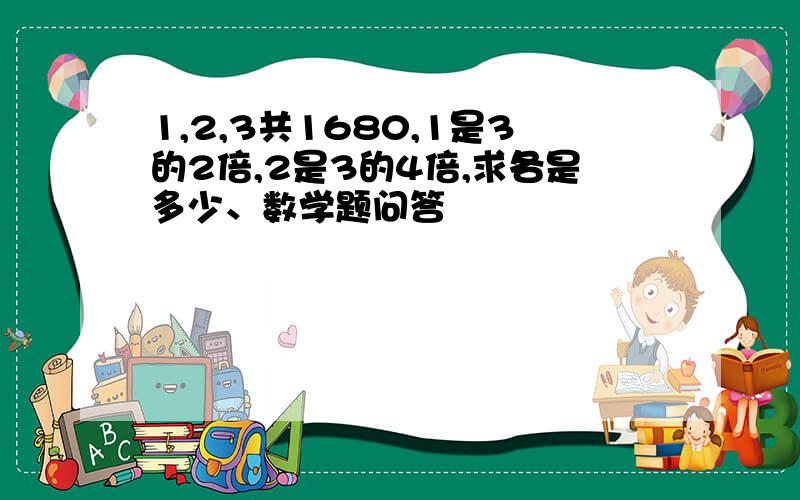 1,2,3共1680,1是3的2倍,2是3的4倍,求各是多少、数学题问答