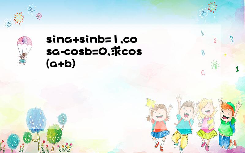 sina+sinb=1,cosa-cosb=0,求cos(a+b)
