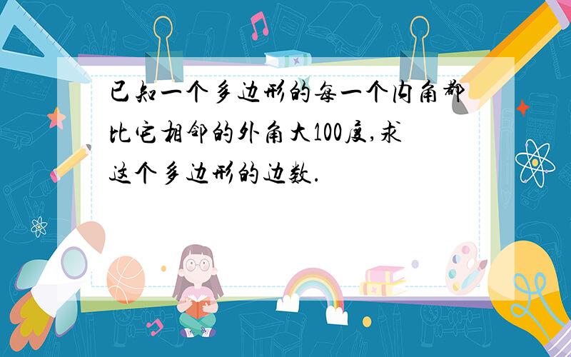 已知一个多边形的每一个内角都比它相邻的外角大100度,求这个多边形的边数.