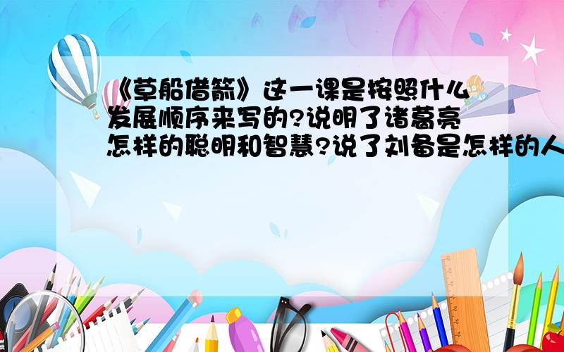 《草船借箭》这一课是按照什么发展顺序来写的?说明了诸葛亮怎样的聪明和智慧?说了刘备是怎样的人?