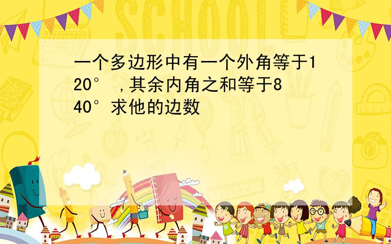 一个多边形中有一个外角等于120° ,其余内角之和等于840°求他的边数