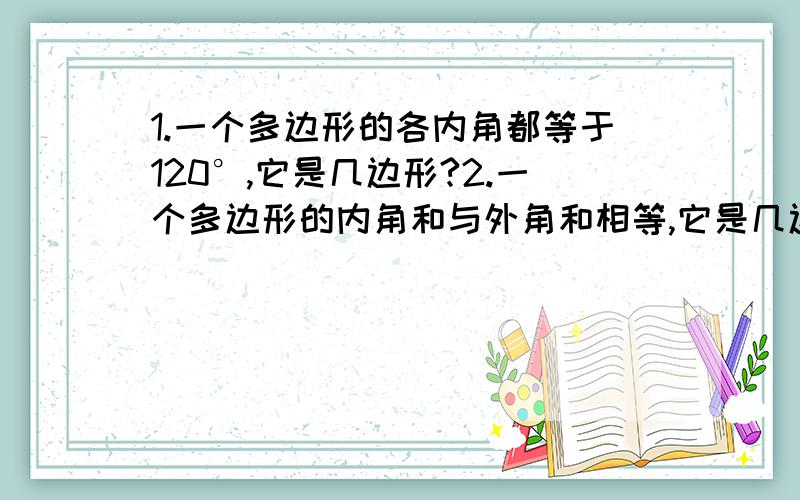 1.一个多边形的各内角都等于120°,它是几边形?2.一个多边形的内角和与外角和相等,它是几边形?..1.一个多边形的各内角都等于120°,它是几边形?2.一个多边形的内角和与外角和相等,它是几边形?