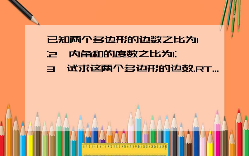 已知两个多边形的边数之比为1:2,内角和的度数之比为1:3,试求这两个多边形的边数.RT...