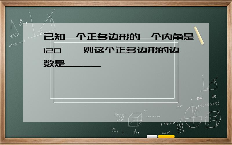 已知一个正多边形的一个内角是120°,则这个正多边形的边数是____