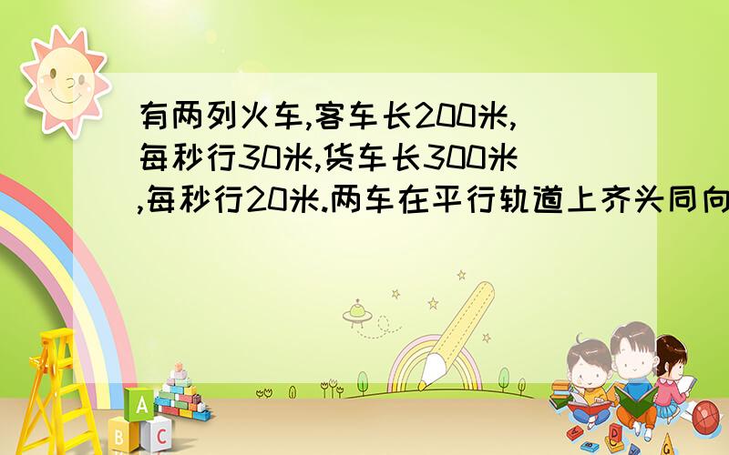 有两列火车,客车长200米,每秒行30米,货车长300米,每秒行20米.两车在平行轨道上齐头同向行.