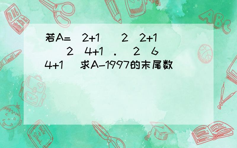 若A=(2+1)(2^2+1)(2^4+1).( 2^64+1) 求A-1997的末尾数