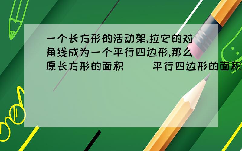 一个长方形的活动架,拉它的对角线成为一个平行四边形,那么原长方形的面积（ ）平行四边形的面积.A大于一个长方形的活动架,拉它的对角线成为一个平行四边形,那么原长方形的面积（ ）