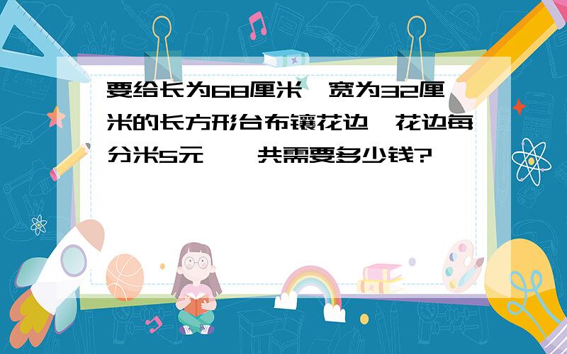 要给长为68厘米,宽为32厘米的长方形台布镶花边,花边每分米5元,一共需要多少钱?