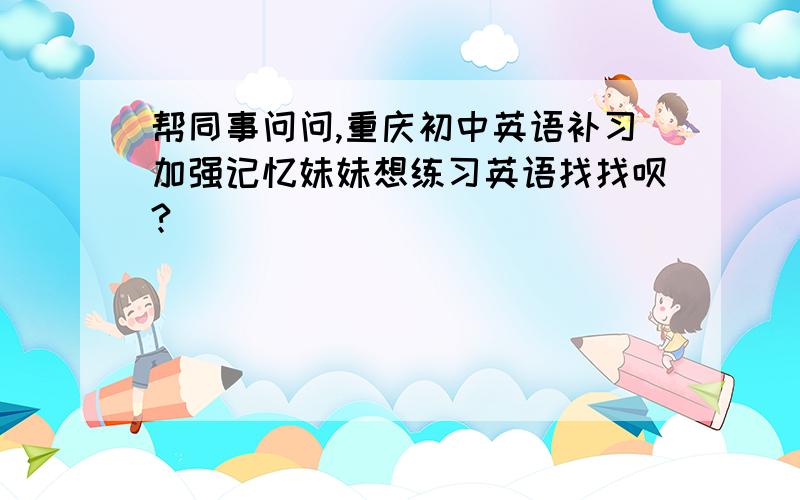 帮同事问问,重庆初中英语补习加强记忆妹妹想练习英语找找呗?