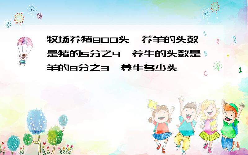 牧场养猪800头,养羊的头数是猪的5分之4,养牛的头数是羊的8分之3,养牛多少头