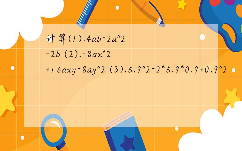 计算(1).4ab-2a^2-2b (2).-8ax^2+16axy-8ay^2 (3).5.9^2-2*5.9*0.9+0.9^2