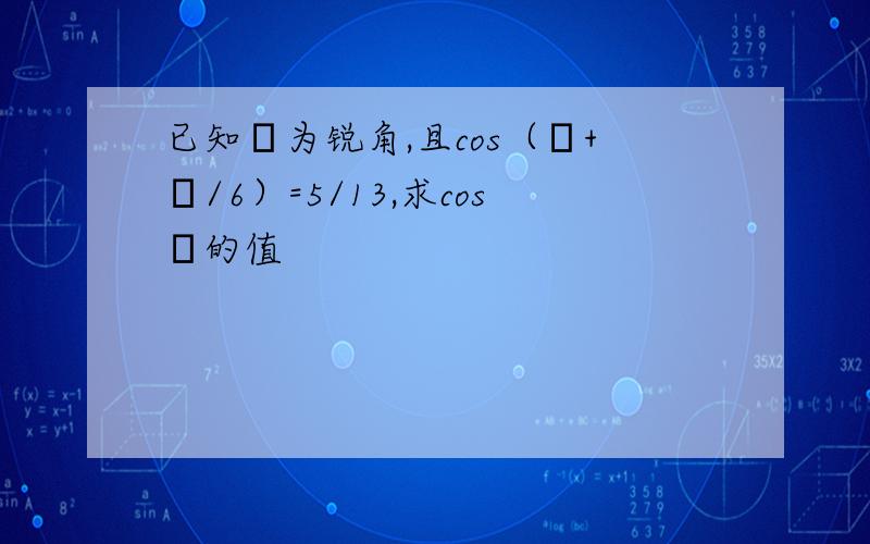 已知α为锐角,且cos（α+π/6）=5/13,求cosα的值