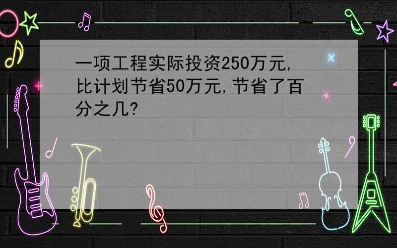 一项工程实际投资250万元,比计划节省50万元,节省了百分之几?