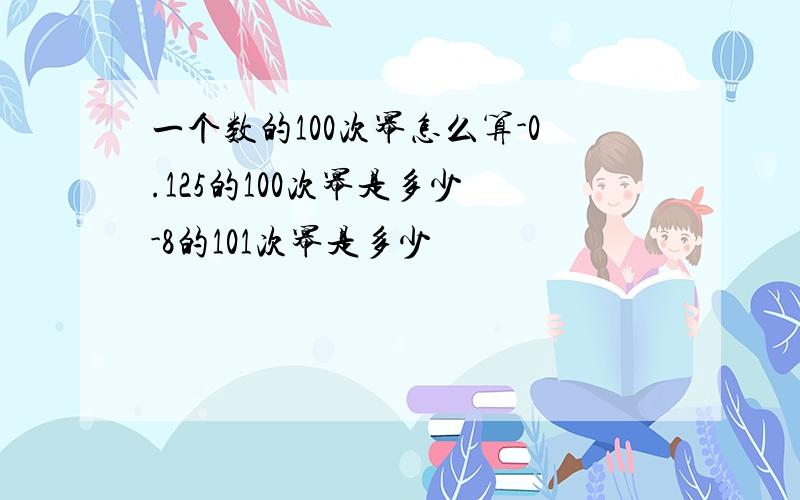 一个数的100次幂怎么算-0.125的100次幂是多少 -8的101次幂是多少