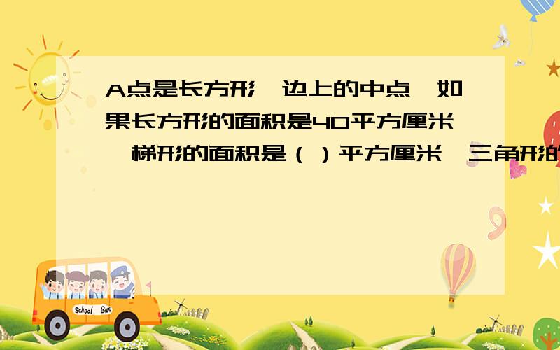 A点是长方形一边上的中点,如果长方形的面积是40平方厘米,梯形的面积是（）平方厘米,三角形的面积是?一定要帮帮忙 求求哥哥姐姐们了~