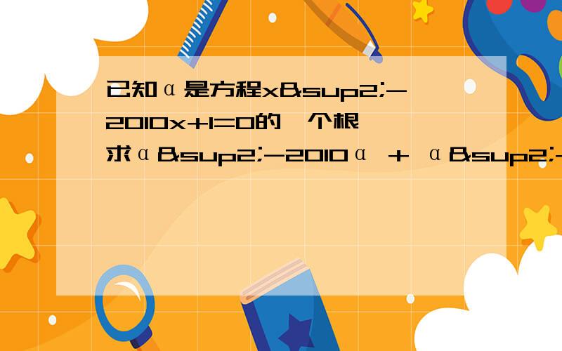 已知α是方程x²-2010x+1=0的一个根,求α²-2010α + α²+1分之2010α 的值