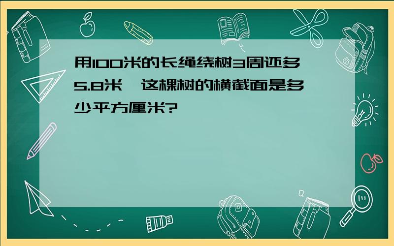 用100米的长绳绕树3周还多5.8米,这棵树的横截面是多少平方厘米?