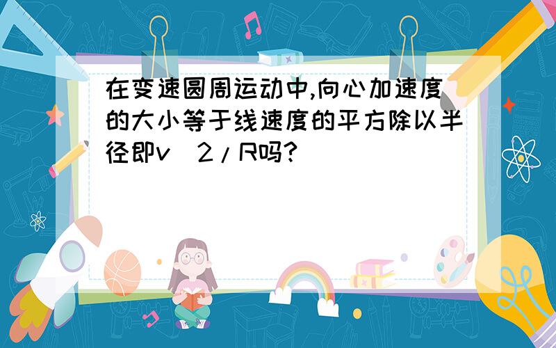 在变速圆周运动中,向心加速度的大小等于线速度的平方除以半径即v^2/R吗?