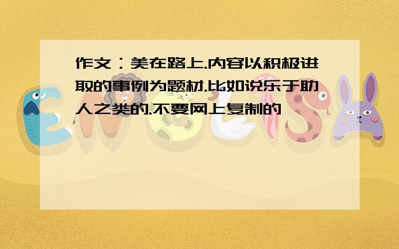 作文：美在路上.内容以积极进取的事例为题材.比如说乐于助人之类的.不要网上复制的