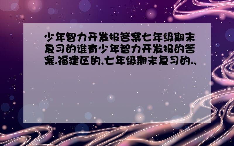 少年智力开发报答案七年级期末复习的谁有少年智力开发报的答案.福建区的,七年级期末复习的.,