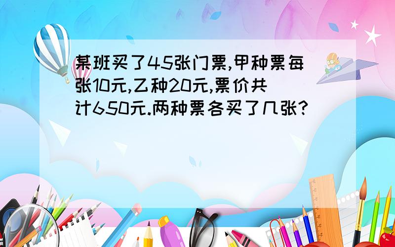 某班买了45张门票,甲种票每张10元,乙种20元,票价共计650元.两种票各买了几张?