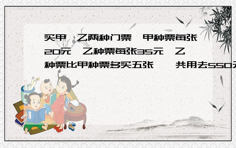 买甲、乙两种门票,甲种票每张20元,乙种票每张35元,乙种票比甲种票多买五张,一共用去550元,两种门各买了几张 今天内完成