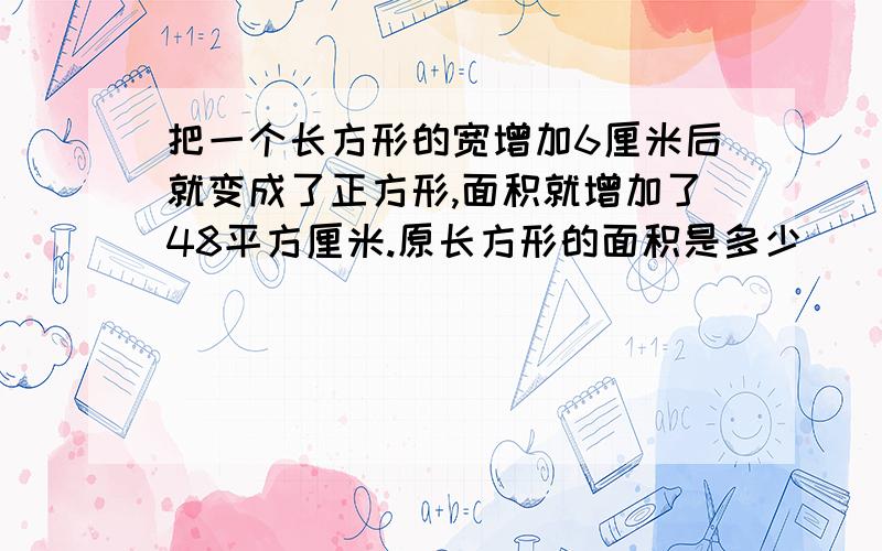 把一个长方形的宽增加6厘米后就变成了正方形,面积就增加了48平方厘米.原长方形的面积是多少